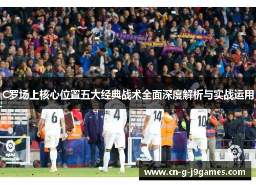 C罗场上核心位置五大经典战术全面深度解析与实战运用 C罗场上核心位置五大经典战术全面深度解析与实战运用