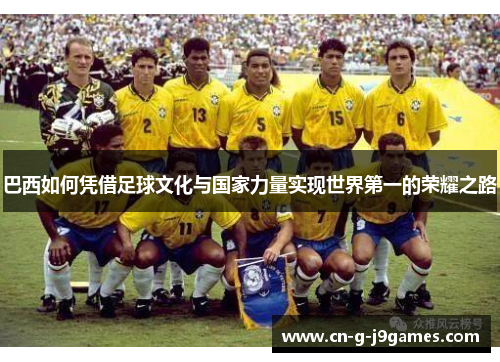 巴西如何凭借足球文化与国家力量实现世界第一的荣耀之路