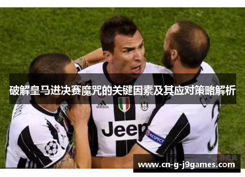 破解皇马进决赛魔咒的关键因素及其应对策略解析