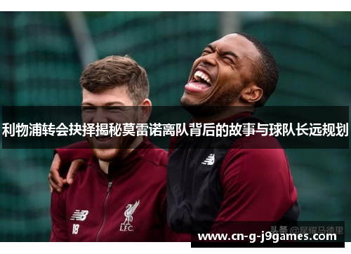 利物浦转会抉择揭秘莫雷诺离队背后的故事与球队长远规划