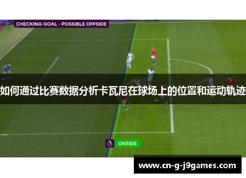 如何通过比赛数据分析卡瓦尼在球场上的位置和运动轨迹