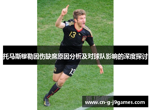 托马斯穆勒因伤缺席原因分析及对球队影响的深度探讨 托马斯穆勒因伤缺席原因分析及对球队影响的深度探讨