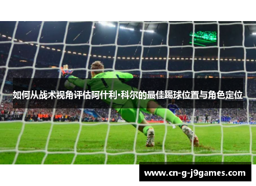 如何从战术视角评估阿什利·科尔的最佳踢球位置与角色定位