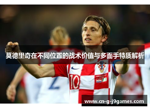 莫德里奇在不同位置的战术价值与多面手特质解析