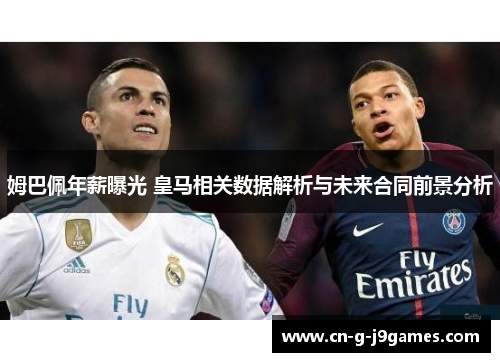 姆巴佩年薪曝光 皇马相关数据解析与未来合同前景分析