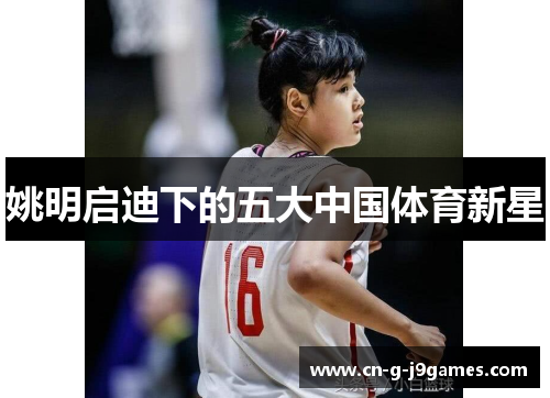 姚明启迪下的五大中国体育新星