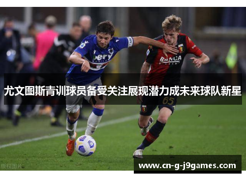 尤文图斯青训球员备受关注展现潜力成未来球队新星
