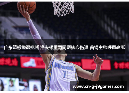 广东篮板惨遭抢断 洛夫顿重罚同曦核心伤退 首钢主帅呼声高涨