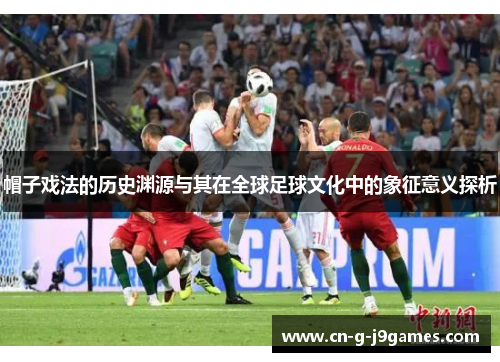 帽子戏法的历史渊源与其在全球足球文化中的象征意义探析