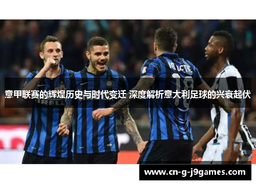 意甲联赛的辉煌历史与时代变迁 深度解析意大利足球的兴衰起伏