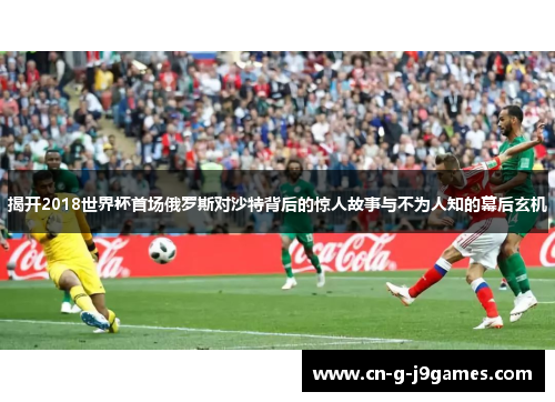 揭开2018世界杯首场俄罗斯对沙特背后的惊人故事与不为人知的幕后玄机