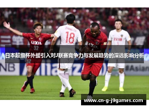 日本超级杯外援引入对J联赛竞争力与发展趋势的深远影响分析