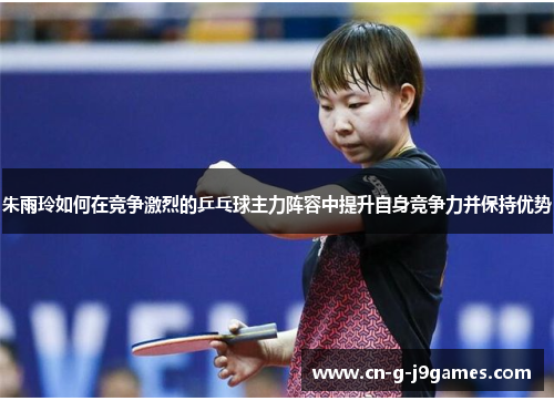 朱雨玲如何在竞争激烈的乒乓球主力阵容中提升自身竞争力并保持优势