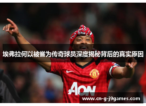 埃弗拉何以被誉为传奇球员深度揭秘背后的真实原因 埃弗拉何以被誉为传奇球员深度揭秘背后的真实原因