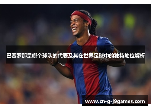 巴塞罗那是哪个球队的代表及其在世界足球中的独特地位解析