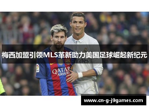 梅西加盟引领MLS革新助力美国足球崛起新纪元