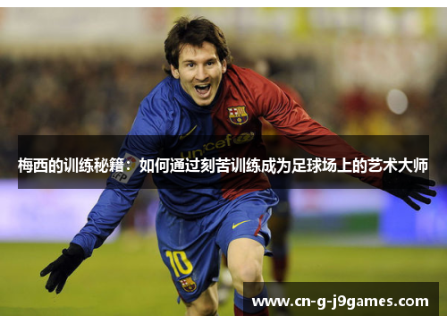 梅西的训练秘籍：如何通过刻苦训练成为足球场上的艺术大师