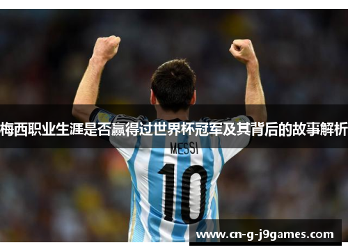 梅西职业生涯是否赢得过世界杯冠军及其背后的故事解析