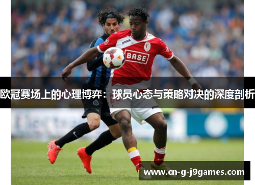 欧冠赛场上的心理博弈:球员心态与策略对决的深度剖析 欧冠赛场上的心理博弈:球员心态与策略对决的深度剖析