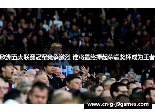 欧洲五大联赛冠军竞争激烈 谁将最终捧起荣耀奖杯成为王者