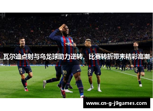 瓦尔迪点射与乌龙球助力逆转，比赛转折带来精彩高潮