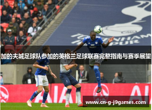 加的夫城足球队参加的英格兰足球联赛完整指南与赛季展望 加的夫城足球队参加的英格兰足球联赛完整指南与赛季展望