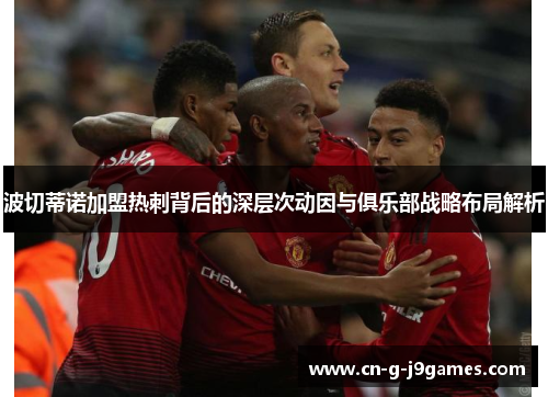 波切蒂诺加盟热刺背后的深层次动因与俱乐部战略布局解析 波切蒂诺加盟热刺背后的深层次动因与俱乐部战略布局解析