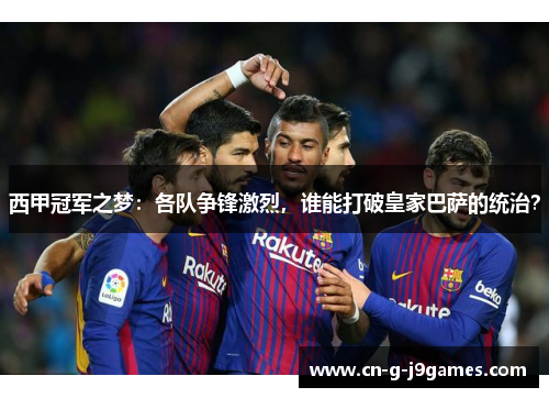 西甲冠军之梦:各队争锋激烈,谁能打破皇家巴萨的统治? 西甲冠军之梦:各队争锋激烈,谁能打破皇家巴萨的统治?