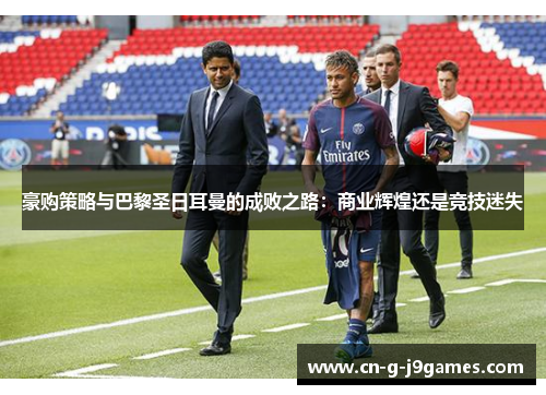 豪购策略与巴黎圣日耳曼的成败之路：商业辉煌还是竞技迷失