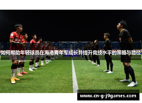 如何帮助年轻球员在海港青年军成长并提升竞技水平的策略与路径