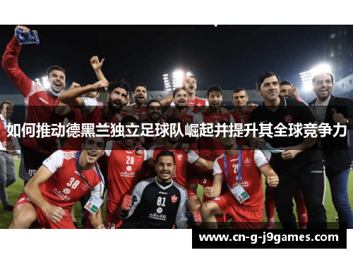如何推动德黑兰独立足球队崛起并提升其全球竞争力