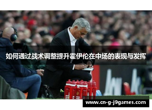如何通过战术调整提升霍伊伦在中场的表现与发挥