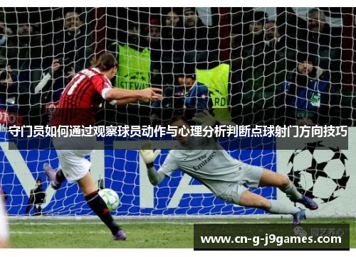 守门员如何通过观察球员动作与心理分析判断点球射门方向技巧 守门员如何通过观察球员动作与心理分析判断点球射门方向技巧