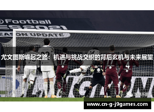 尤文图斯崛起之路：机遇与挑战交织的背后玄机与未来展望