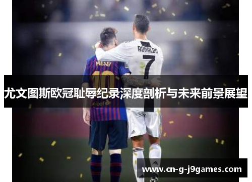 尤文图斯欧冠耻辱纪录深度剖析与未来前景展望 尤文图斯欧冠耻辱纪录深度剖析与未来前景展望