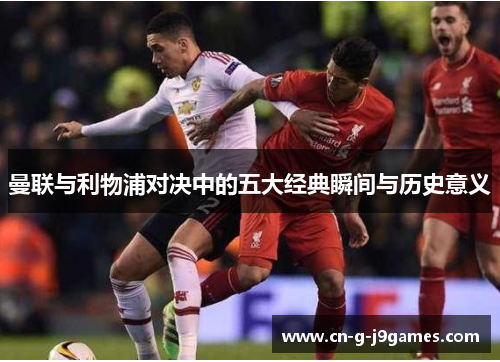 曼联与利物浦对决中的五大经典瞬间与历史意义 曼联与利物浦对决中的五大经典瞬间与历史意义