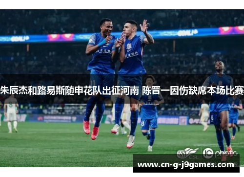 朱辰杰和路易斯随申花队出征河南 陈晋一因伤缺席本场比赛