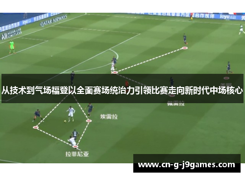 从技术到气场福登以全面赛场统治力引领比赛走向新时代中场核心
