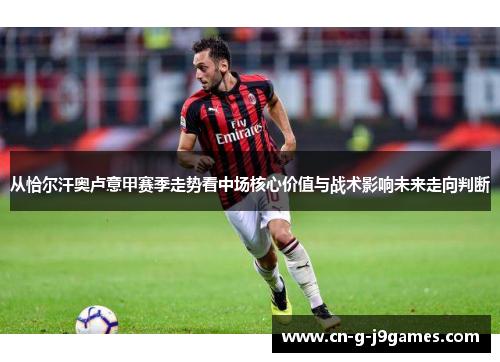 从恰尔汗奥卢意甲赛季走势看中场核心价值与战术影响未来走向判断