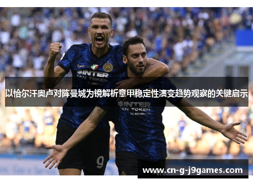 以恰尔汗奥卢对阵曼城为镜解析意甲稳定性演变趋势观察的关键启示