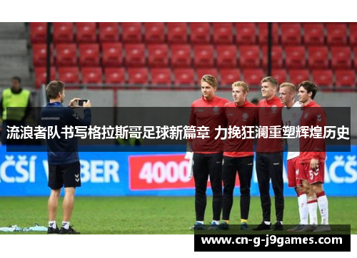 流浪者队书写格拉斯哥足球新篇章 力挽狂澜重塑辉煌历史