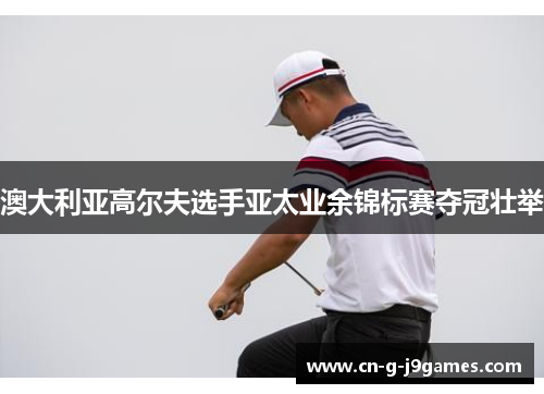 澳大利亚高尔夫选手亚太业余锦标赛夺冠壮举