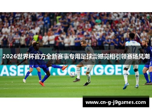 2026世界杯官方全新赛事专用足球震撼亮相引领赛场风潮