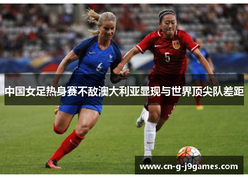 中国女足热身赛不敌澳大利亚显现与世界顶尖队差距