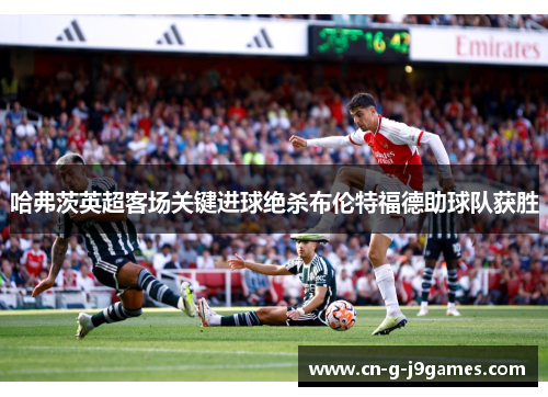 哈弗茨英超客场关键进球绝杀布伦特福德助球队获胜