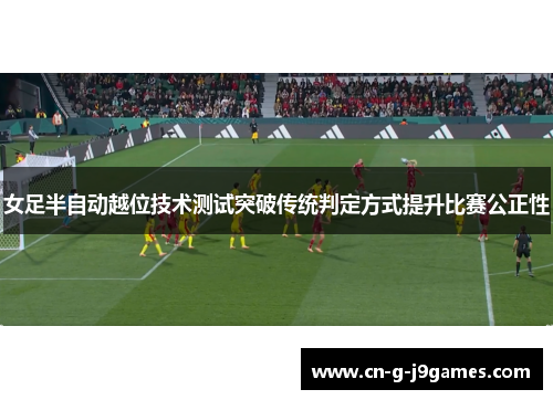 女足半自动越位技术测试突破传统判定方式提升比赛公正性