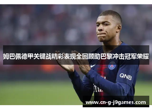 姆巴佩德甲关键战精彩表现全回顾助巴黎冲击冠军荣耀