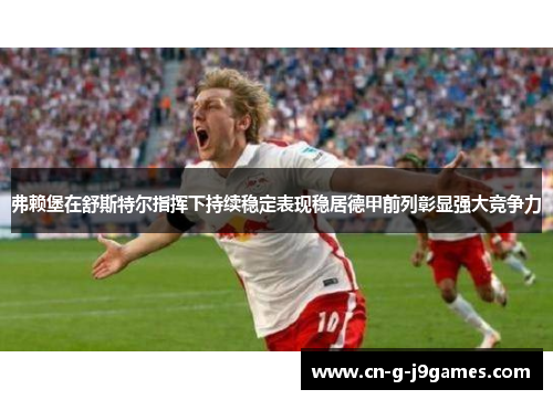 弗赖堡在舒斯特尔指挥下持续稳定表现稳居德甲前列彰显强大竞争力