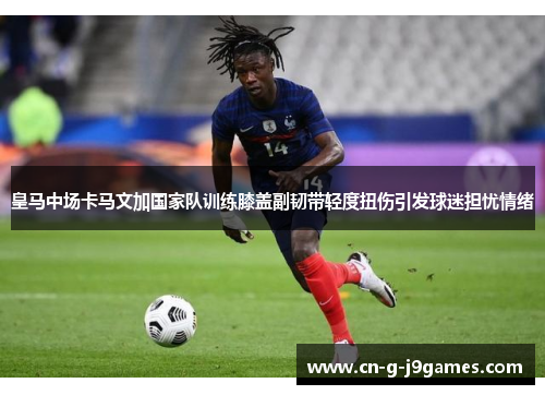 皇马中场卡马文加国家队训练膝盖副韧带轻度扭伤引发球迷担忧情绪