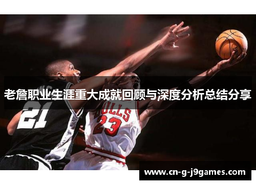 老詹职业生涯重大成就回顾与深度分析总结分享 老詹职业生涯重大成就回顾与深度分析总结分享